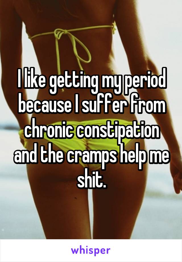 I like getting my period because I suffer from chronic constipation and the cramps help me shit.