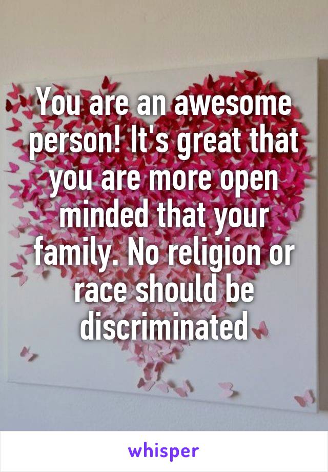 You are an awesome person! It's great that you are more open minded that your family. No religion or race should be discriminated
