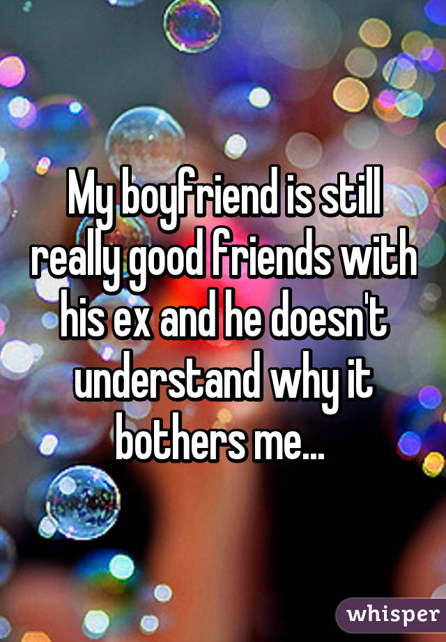 My boyfriend is still really good friends with his ex and he doesn't understand why it bothers me... 
