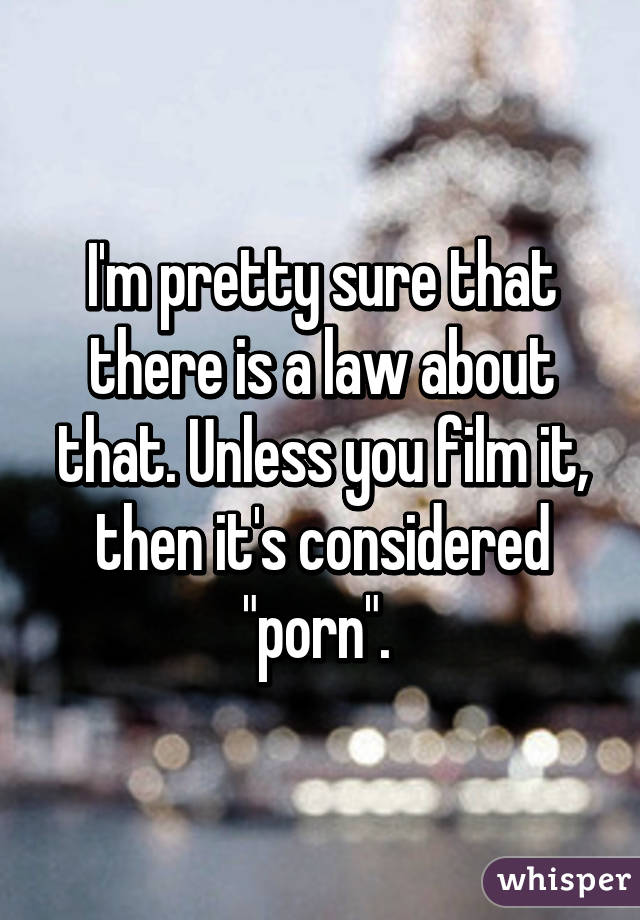 I'm pretty sure that there is a law about that. Unless you film it, then it's considered "porn". 