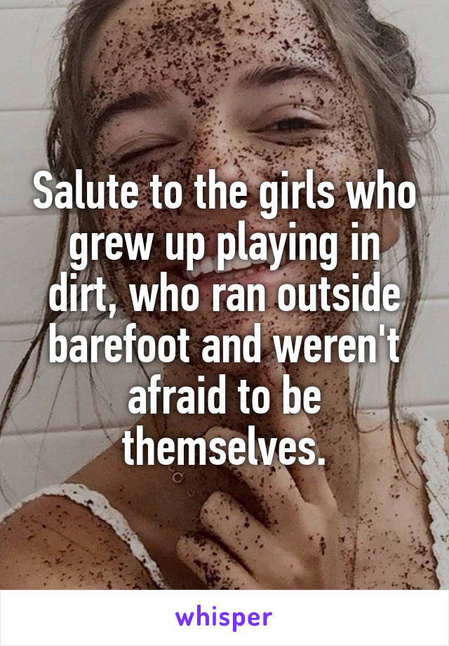 Salute to the girls who grew up playing in dirt, who ran outside barefoot and weren't afraid to be themselves.