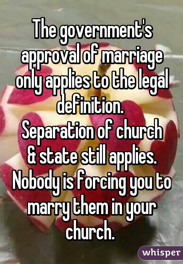 The government's approval of marriage only applies to the legal definition. 
Separation of church & state still applies. Nobody is forcing you to marry them in your church. 