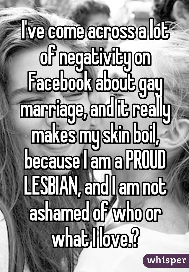 I've come across a lot of negativity on Facebook about gay marriage, and it really makes my skin boil, because I am a PROUD LESBIAN, and I am not ashamed of who or what I love.🌈