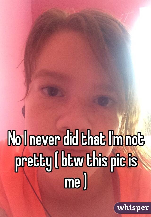 No I never did that I'm not pretty ( btw this pic is me )