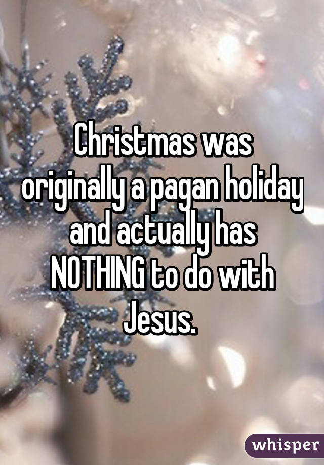 Christmas was originally a pagan holiday and actually has NOTHING to do with Jesus. 