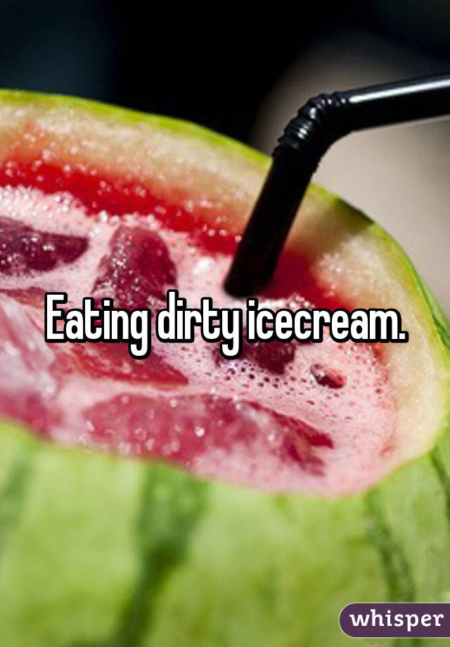 Eating dirty icecream.