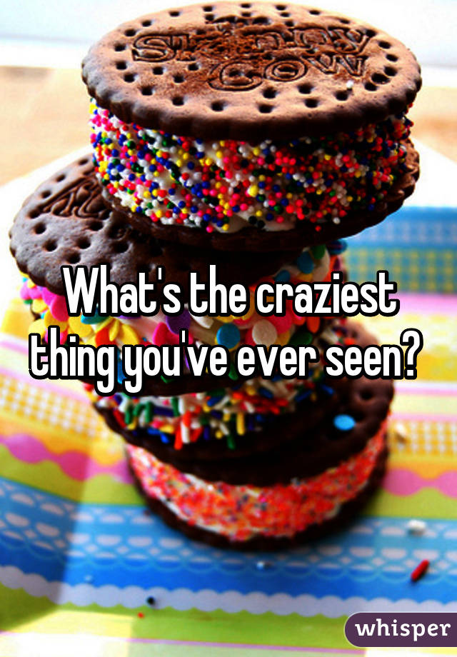 What's the craziest thing you've ever seen? 