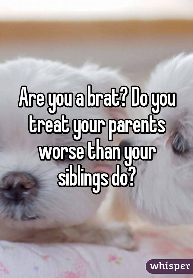 Are you a brat? Do you treat your parents worse than your siblings do?