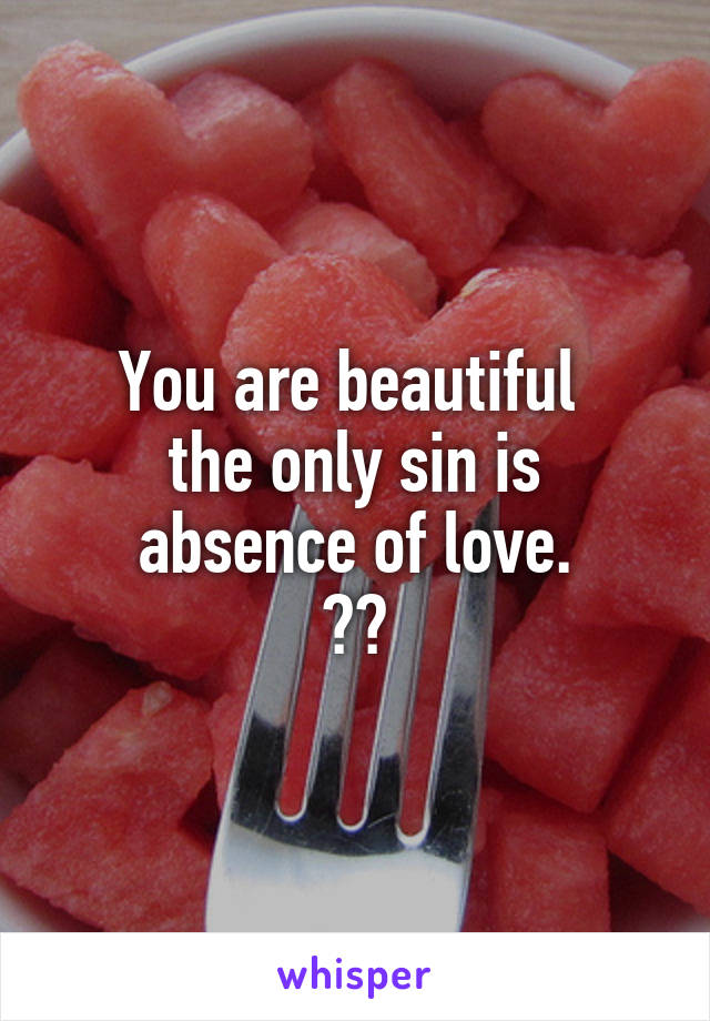 You are beautiful 
the only sin is absence of love.
❤️