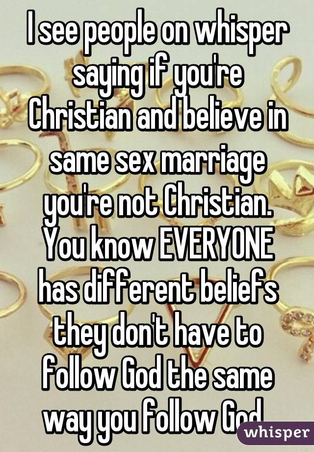 I see people on whisper saying if you're Christian and believe in same sex marriage you're not Christian. You know EVERYONE has different beliefs they don't have to follow God the same way you follow God. 