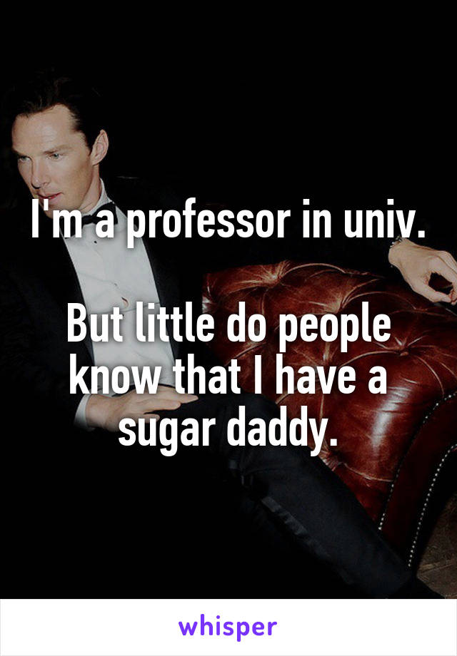 I'm a professor in univ.

But little do people know that I have a sugar daddy.