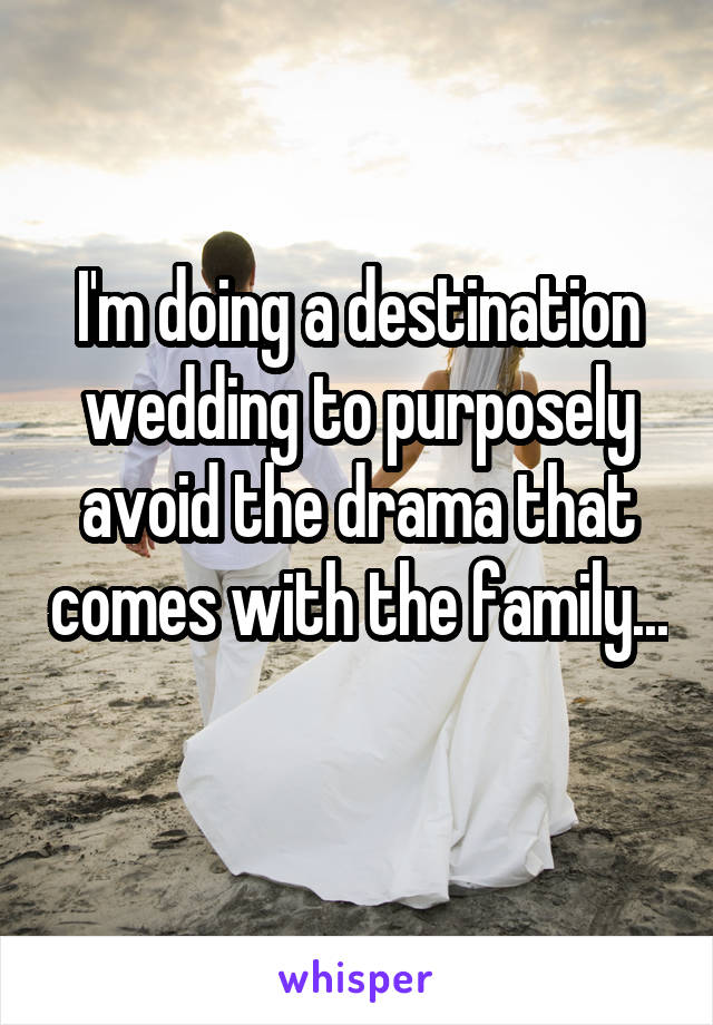 I'm doing a destination wedding to purposely avoid the drama that comes with the family... 
