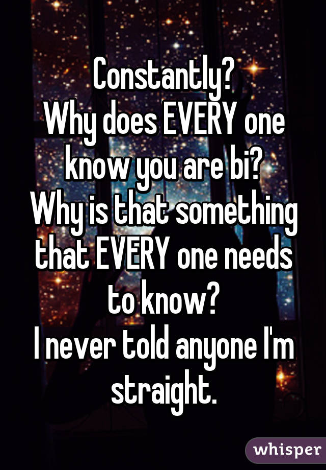 Constantly?
Why does EVERY one know you are bi?
Why is that something that EVERY one needs to know?
I never told anyone I'm straight.