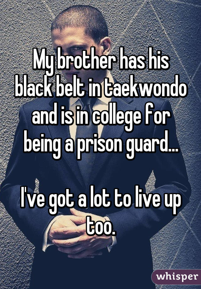 My brother has his black belt in taekwondo and is in college for being a prison guard...

I've got a lot to live up too.