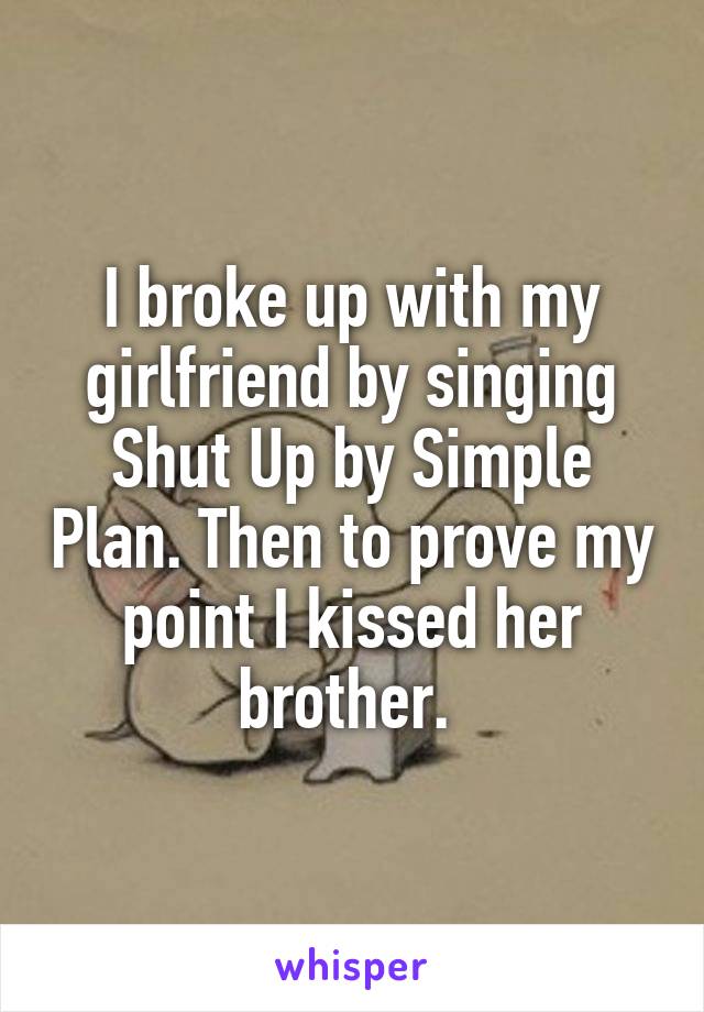 I broke up with my girlfriend by singing Shut Up by Simple Plan. Then to prove my point I kissed her brother. 