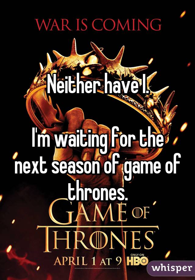 Neither have I.

I'm waiting for the next season of game of thrones.