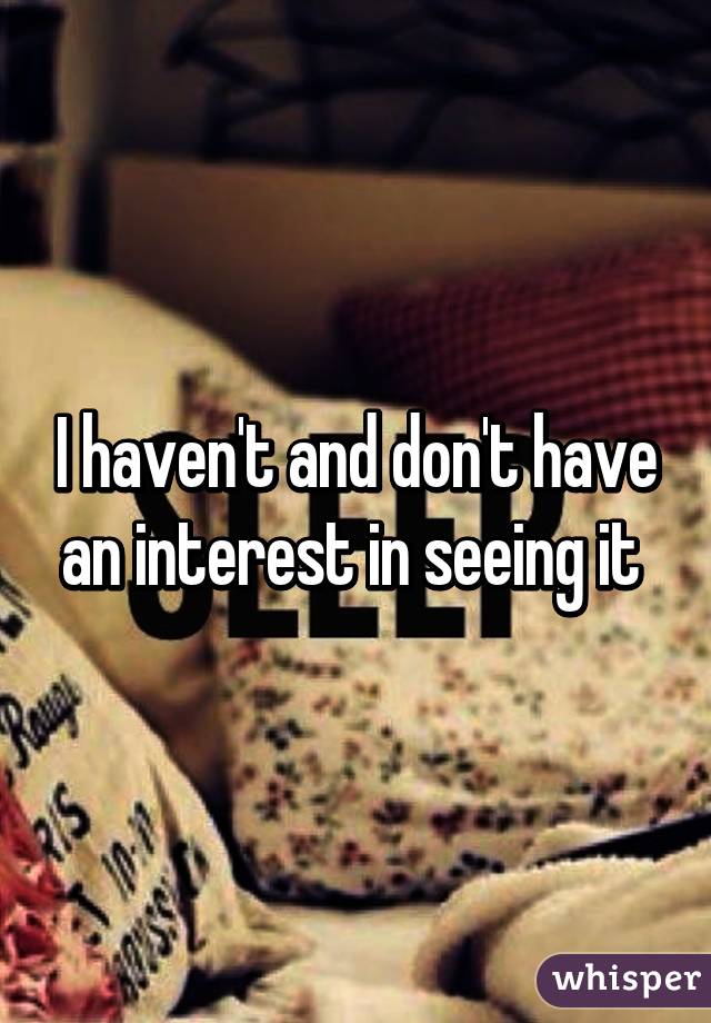 I haven't and don't have an interest in seeing it 