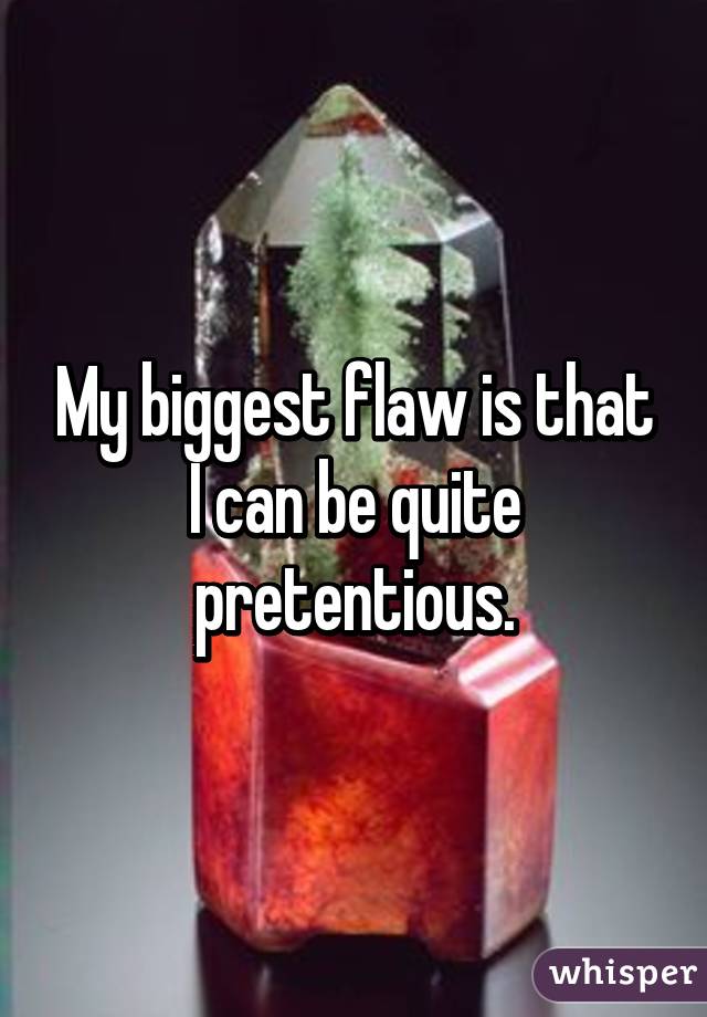 My biggest flaw is that I can be quite pretentious.