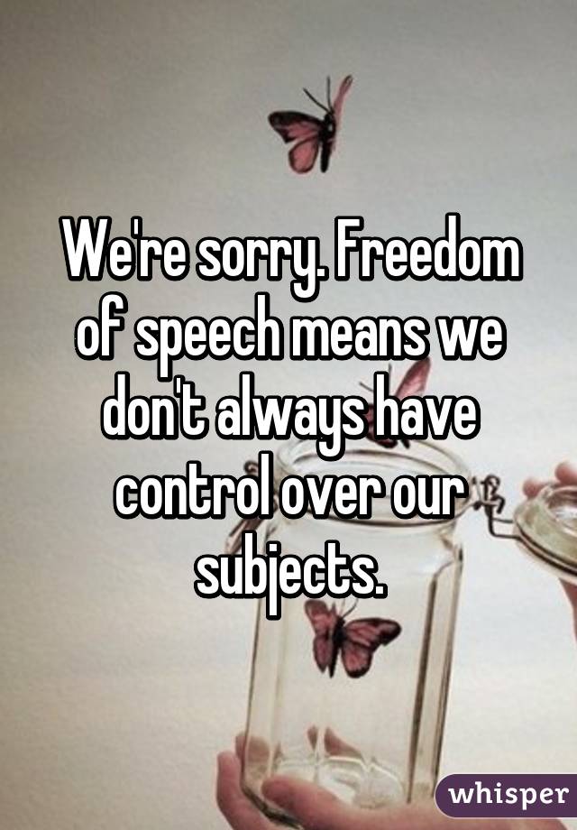 We're sorry. Freedom of speech means we don't always have control over our subjects.
