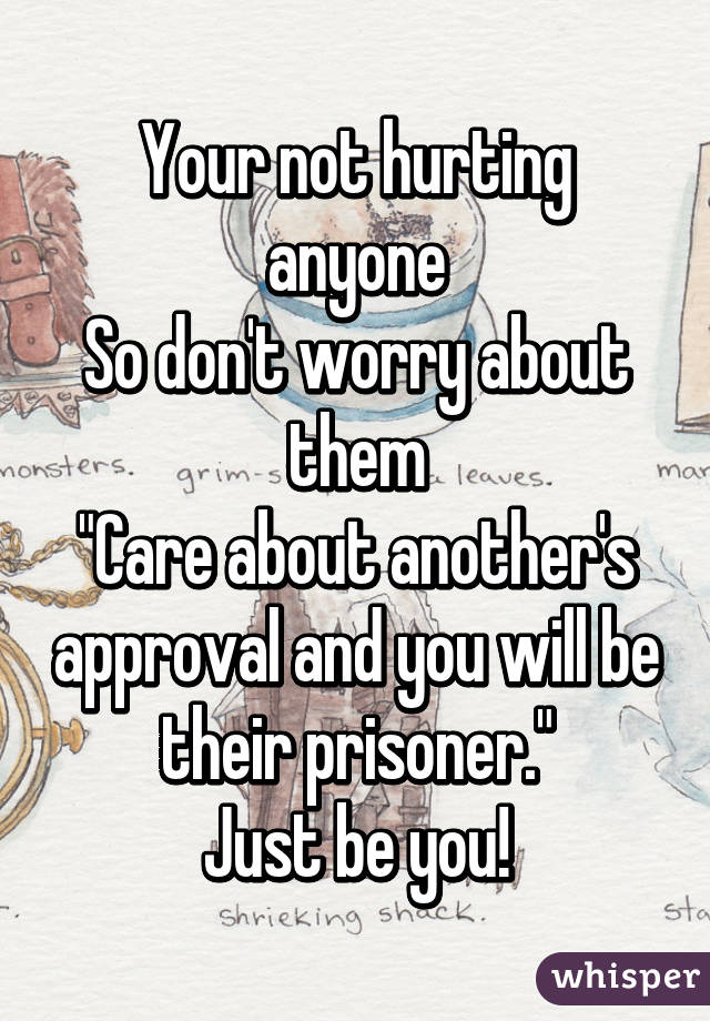 Your not hurting anyone
So don't worry about them
"Care about another's approval and you will be their prisoner."
Just be you!