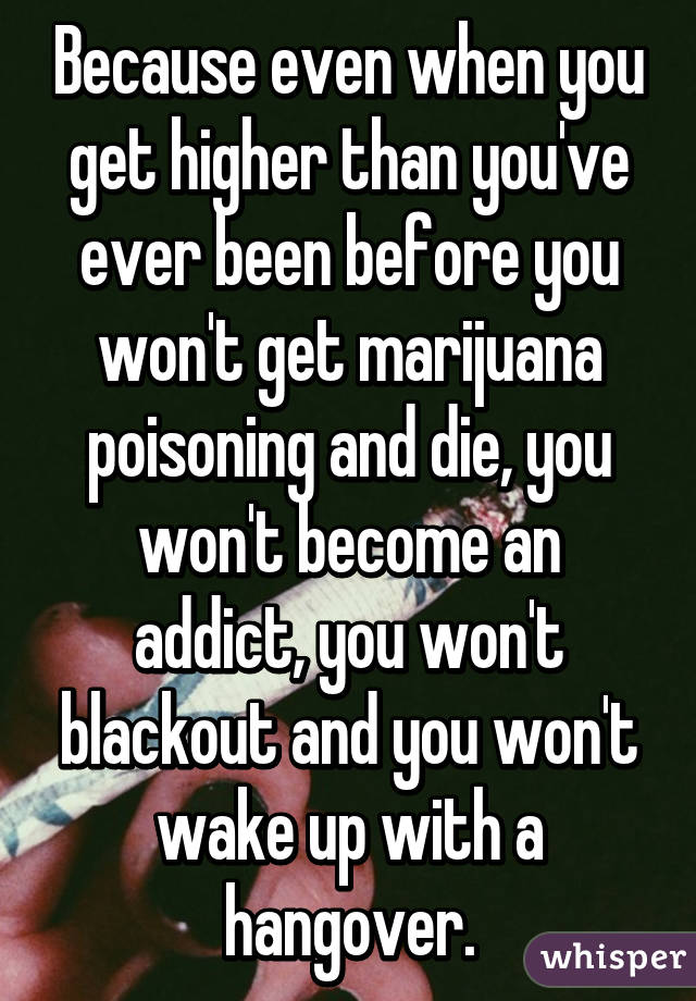 Because even when you get higher than you've ever been before you won't get marijuana poisoning and die, you won't become an addict, you won't blackout and you won't wake up with a hangover.