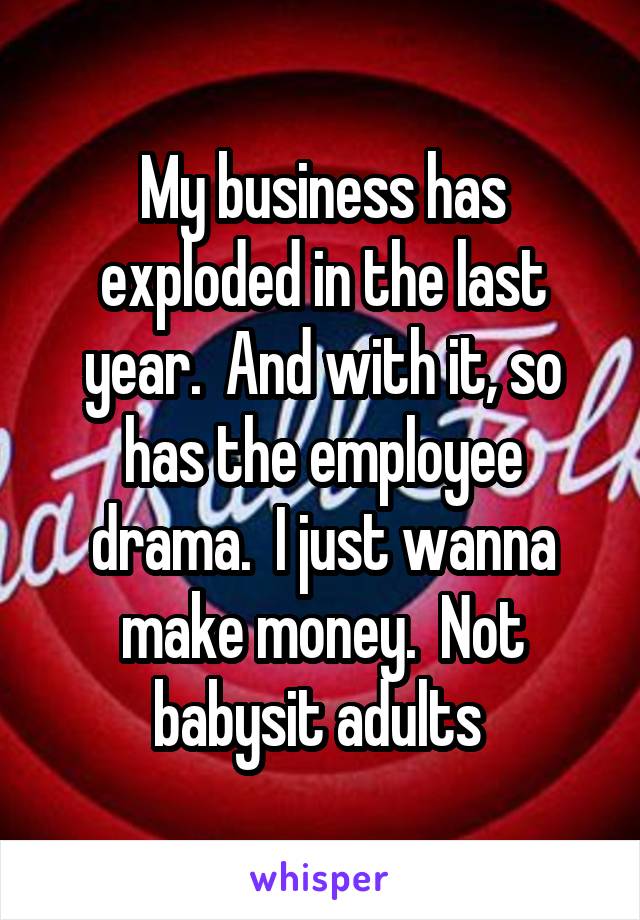 My business has exploded in the last year.  And with it, so has the employee drama.  I just wanna make money.  Not babysit adults 