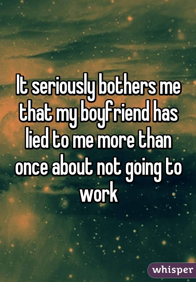 It seriously bothers me that my boyfriend has lied to me more than once about not going to work