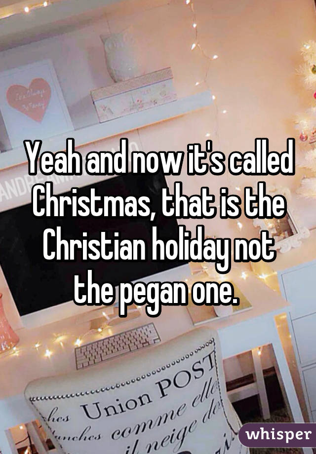 Yeah and now it's called Christmas, that is the Christian holiday not the pegan one. 