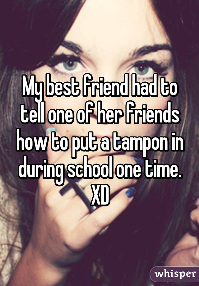 My best friend had to tell one of her friends how to put a tampon in during school one time. XD