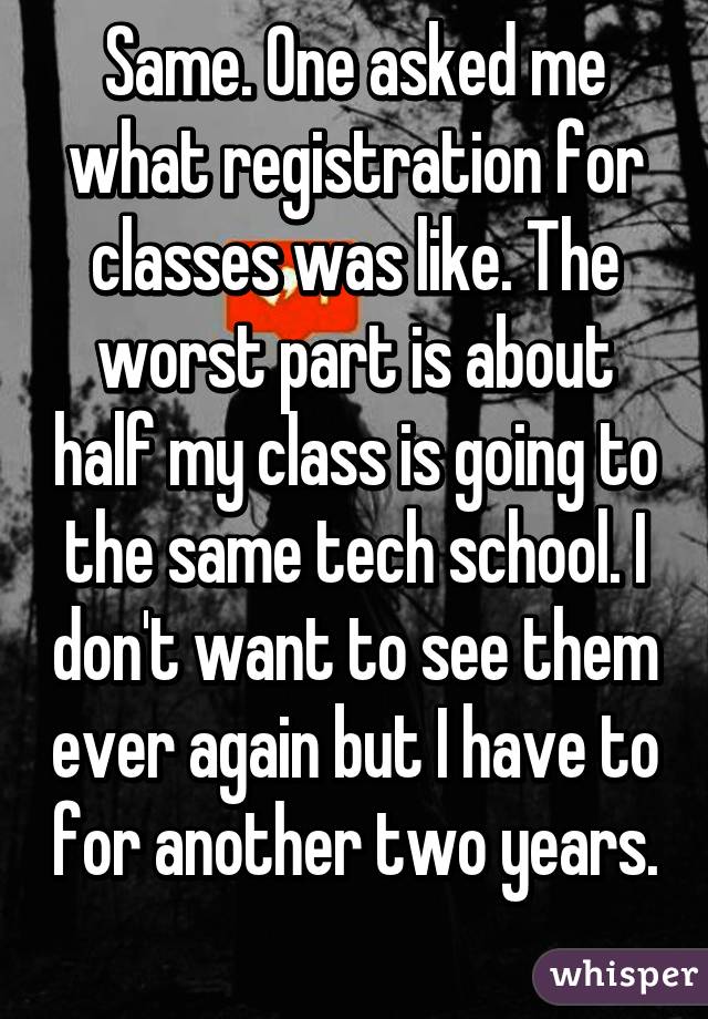 Same. One asked me what registration for classes was like. The worst part is about half my class is going to the same tech school. I don't want to see them ever again but I have to for another two years. 