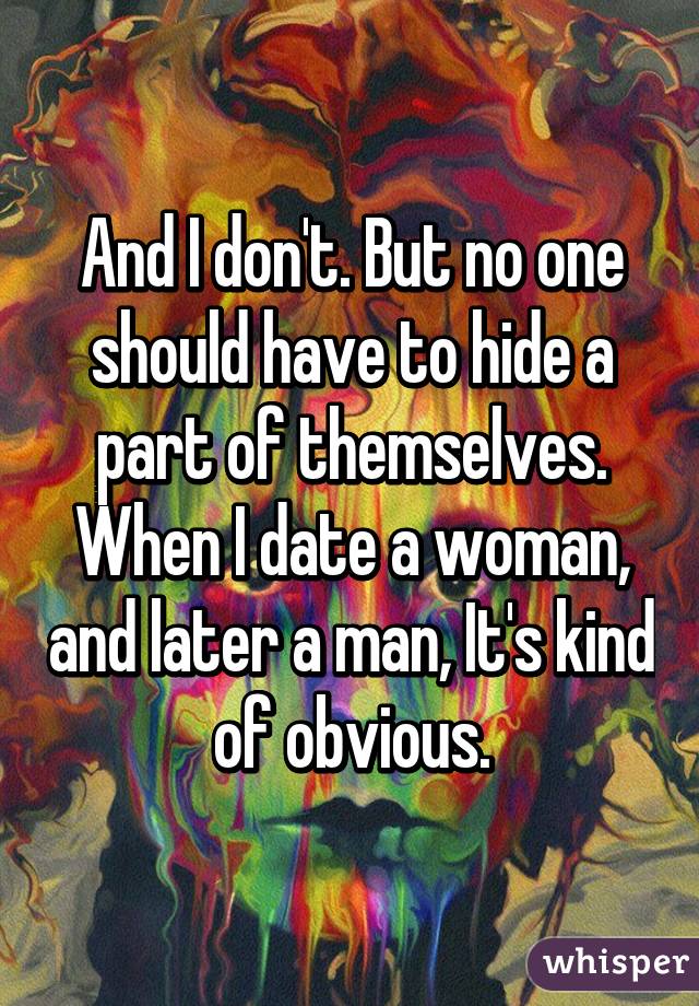 And I don't. But no one should have to hide a part of themselves. When I date a woman, and later a man, It's kind of obvious.