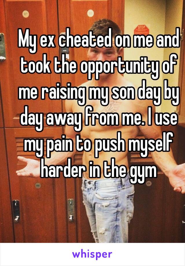 My ex cheated on me and took the opportunity of me raising my son day by day away from me. I use my pain to push myself harder in the gym 