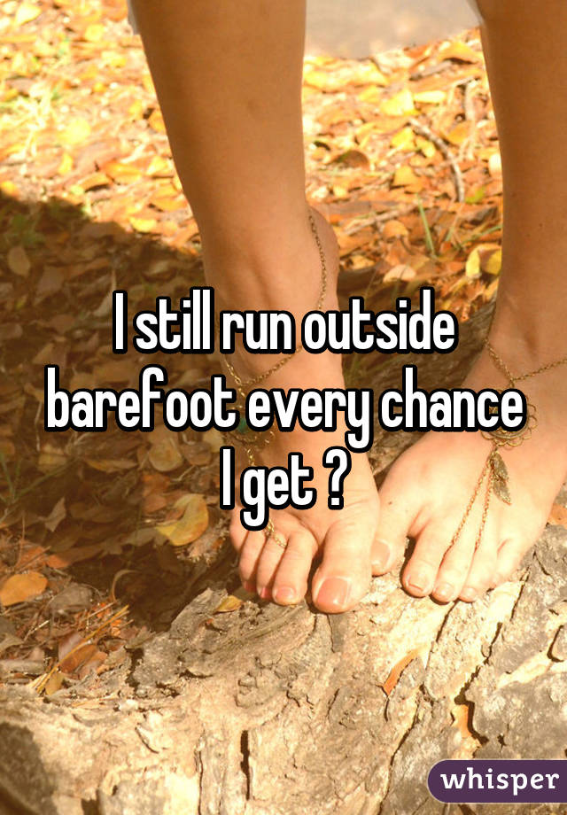 I still run outside barefoot every chance I get 😊