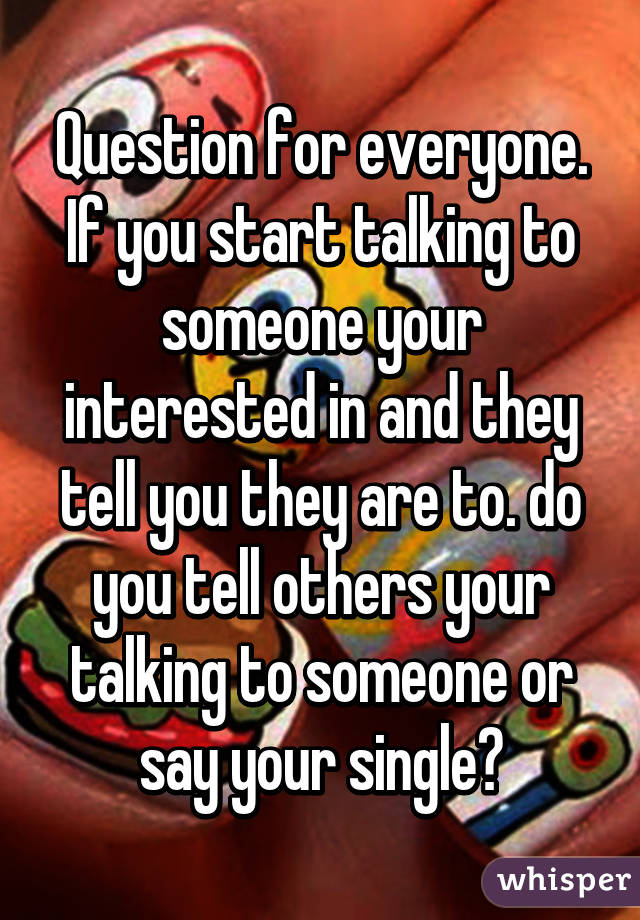 Question for everyone. If you start talking to someone your interested in and they tell you they are to. do you tell others your talking to someone or say your single?