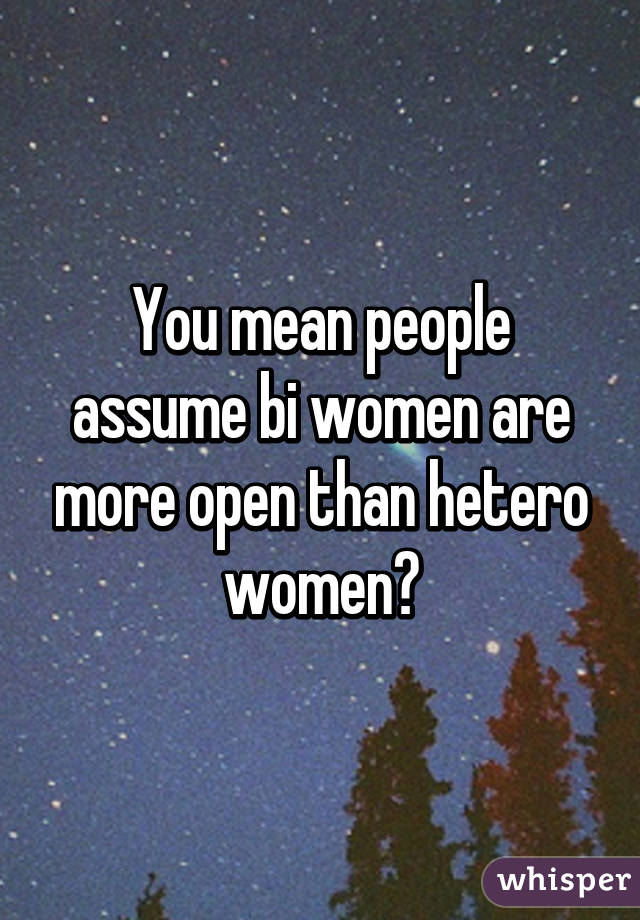 You mean people assume bi women are more open than hetero women?