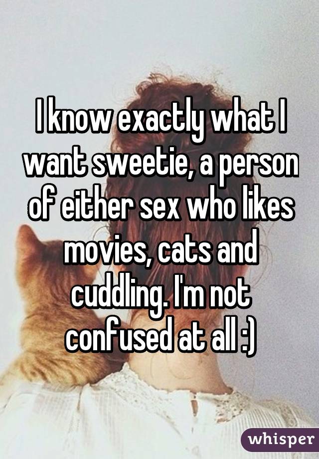 I know exactly what I want sweetie, a person of either sex who likes movies, cats and cuddling. I'm not confused at all :)