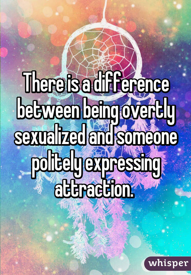 There is a difference between being overtly sexualized and someone politely expressing attraction. 