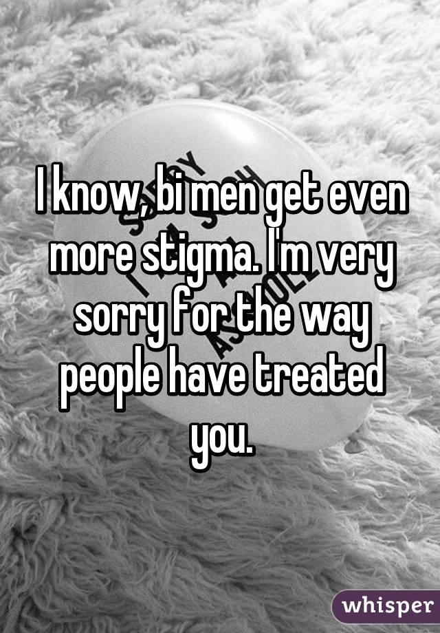 I know, bi men get even more stigma. I'm very sorry for the way people have treated you.