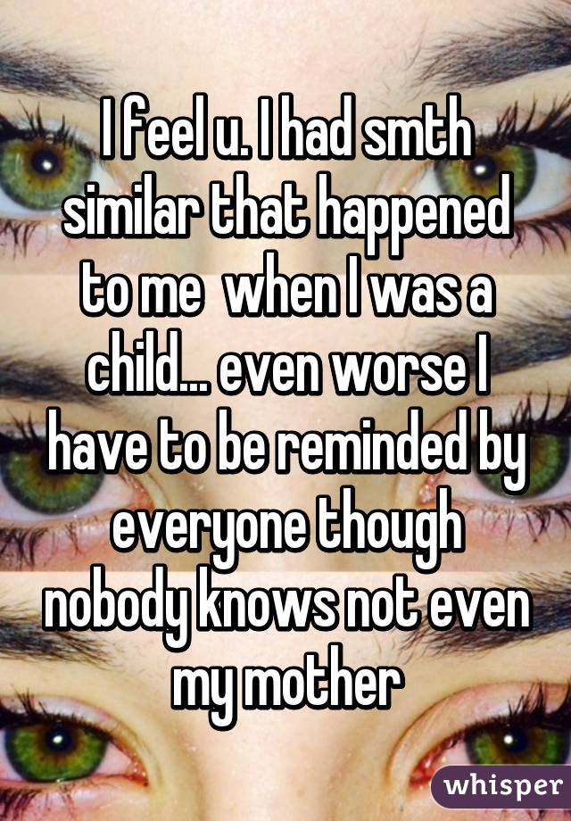 I feel u. I had smth similar that happened to me  when I was a child... even worse I have to be reminded by everyone though nobody knows not even my mother