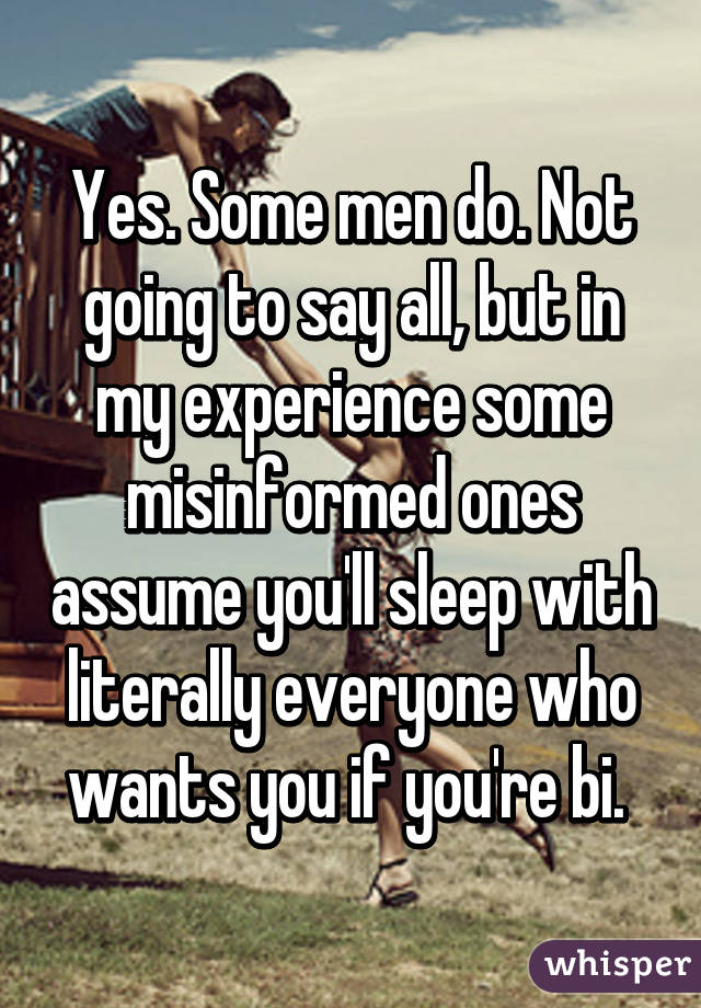 Yes. Some men do. Not going to say all, but in my experience some misinformed ones assume you'll sleep with literally everyone who wants you if you're bi. 