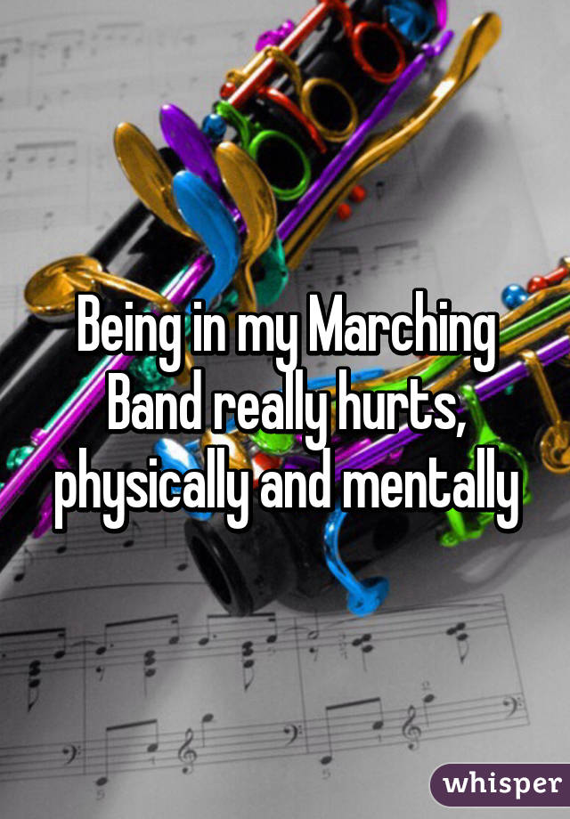 Being in my Marching Band really hurts, physically and mentally