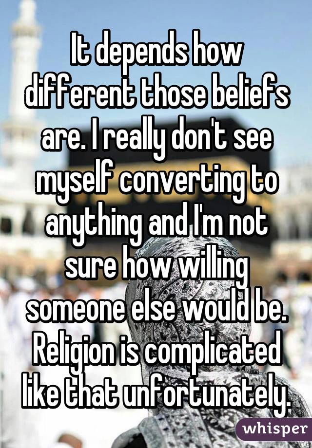 It depends how different those beliefs are. I really don't see myself converting to anything and I'm not sure how willing someone else would be. Religion is complicated like that unfortunately.