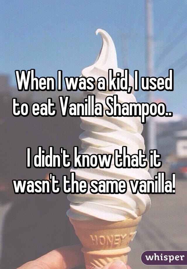 When I was a kid, I used to eat Vanilla Shampoo.. 

I didn't know that it wasn't the same vanilla!