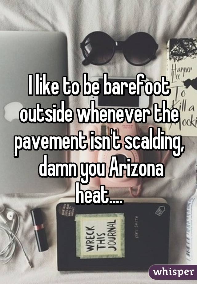 I like to be barefoot outside whenever the pavement isn't scalding,  damn you Arizona heat....