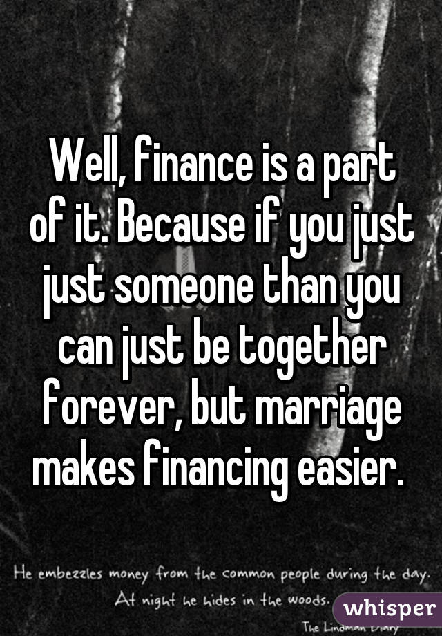Well, finance is a part of it. Because if you just just someone than you can just be together forever, but marriage makes financing easier. 