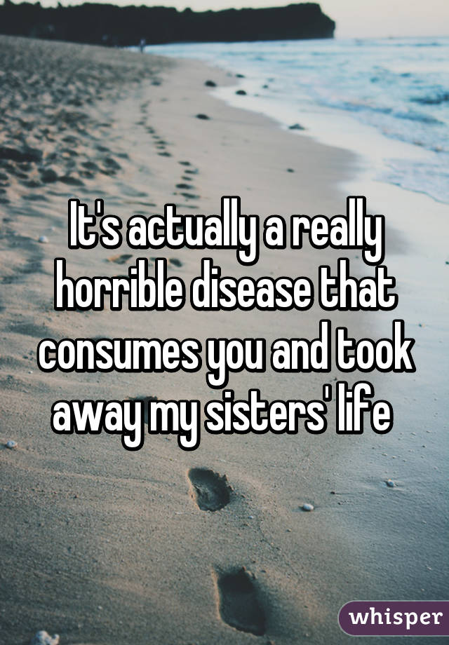It's actually a really horrible disease that consumes you and took away my sisters' life 