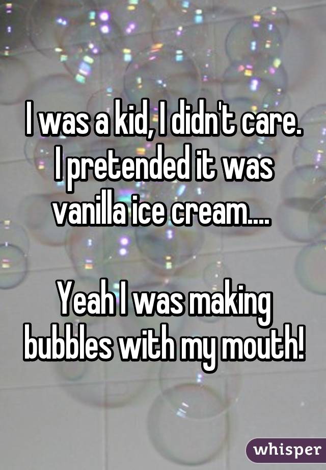 I was a kid, I didn't care. I pretended it was vanilla ice cream.... 

Yeah I was making bubbles with my mouth!