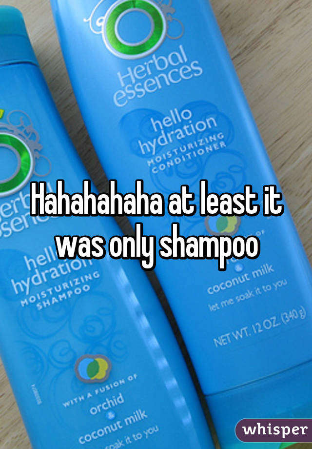 Hahahahaha at least it was only shampoo