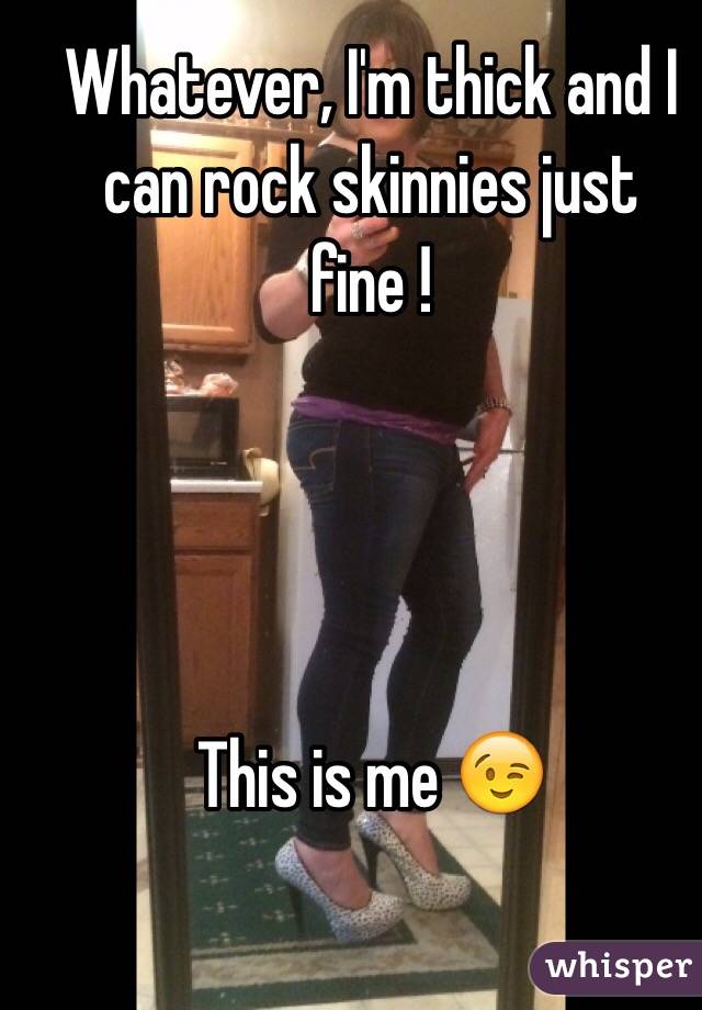 Whatever, I'm thick and I can rock skinnies just fine ! 




This is me 😉
