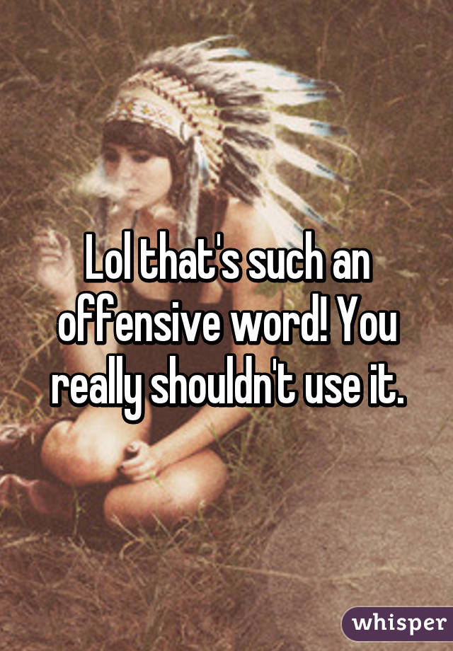 Lol that's such an offensive word! You really shouldn't use it.